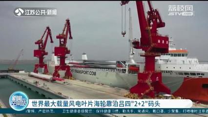 世界最大载量风电叶片海轮成功靠泊吕四“2+2”码头，港口装卸作业高效推进